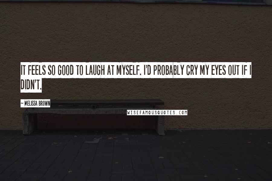 Melissa Brown Quotes: It feels so good to laugh at myself. I'd probably cry my eyes out if I didn't.