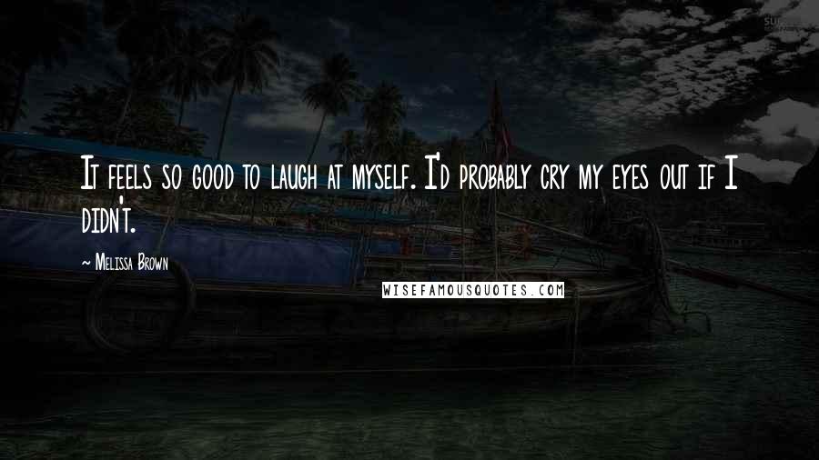 Melissa Brown Quotes: It feels so good to laugh at myself. I'd probably cry my eyes out if I didn't.