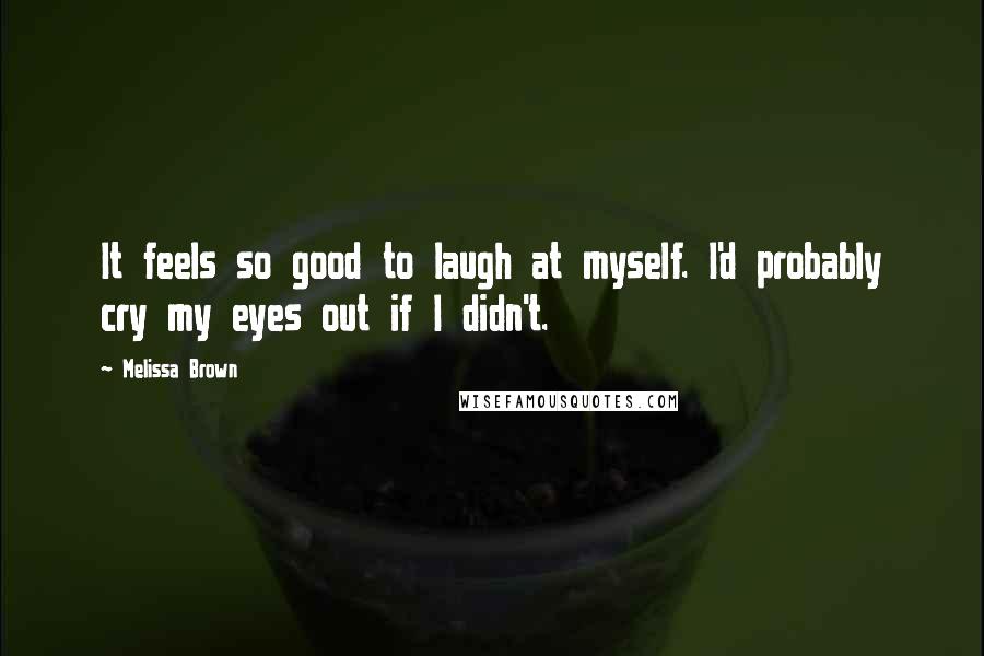 Melissa Brown Quotes: It feels so good to laugh at myself. I'd probably cry my eyes out if I didn't.