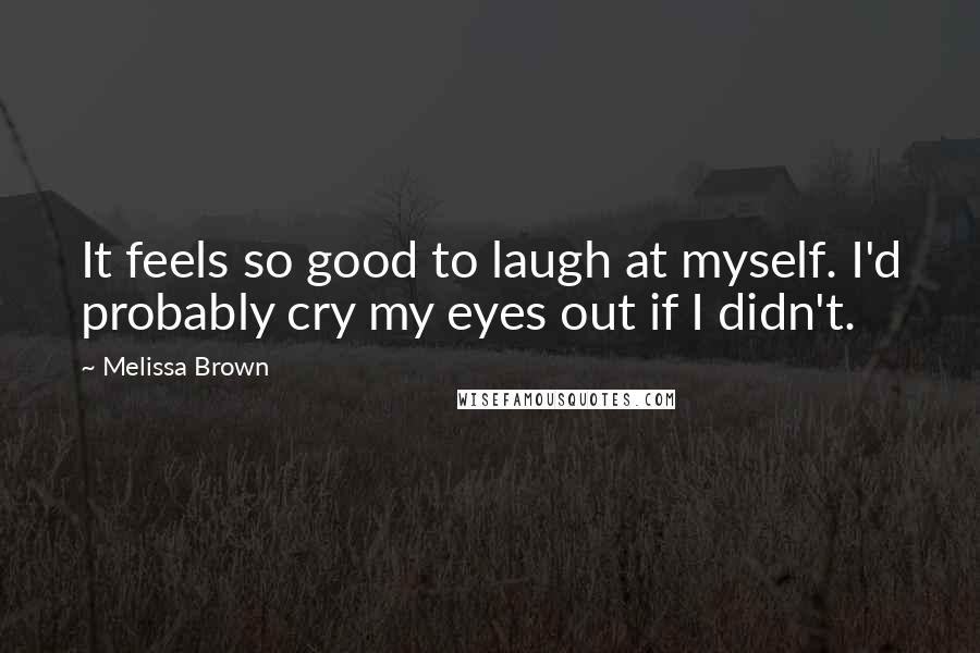 Melissa Brown Quotes: It feels so good to laugh at myself. I'd probably cry my eyes out if I didn't.