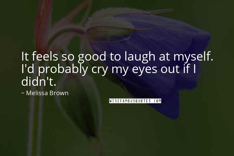 Melissa Brown Quotes: It feels so good to laugh at myself. I'd probably cry my eyes out if I didn't.