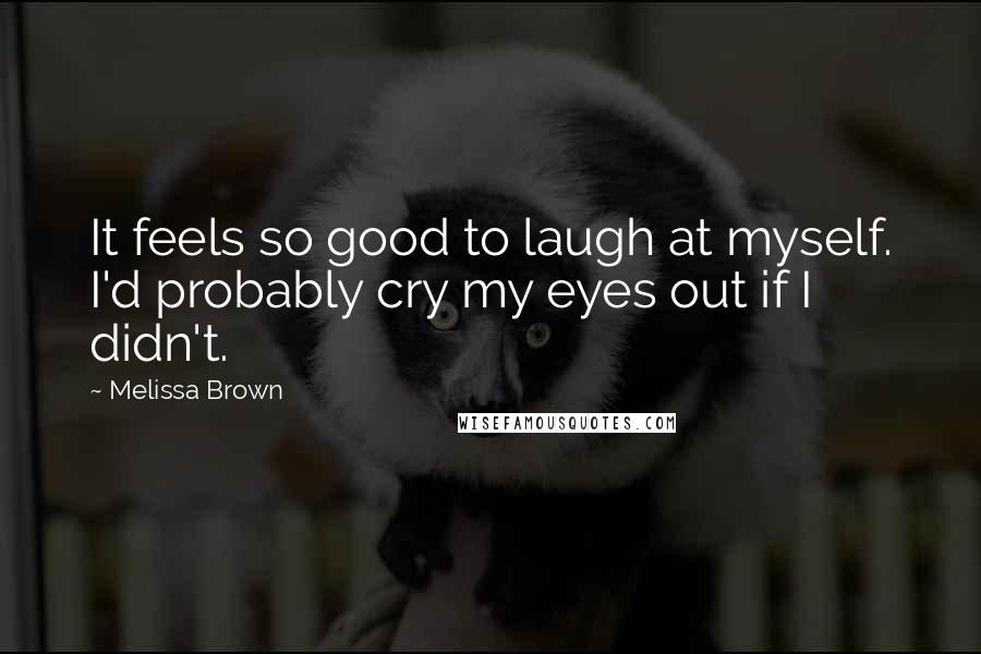 Melissa Brown Quotes: It feels so good to laugh at myself. I'd probably cry my eyes out if I didn't.
