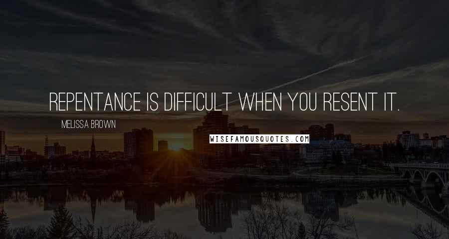 Melissa Brown Quotes: Repentance is difficult when you resent it.