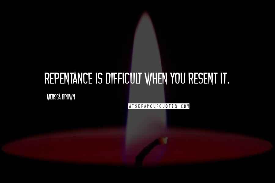 Melissa Brown Quotes: Repentance is difficult when you resent it.