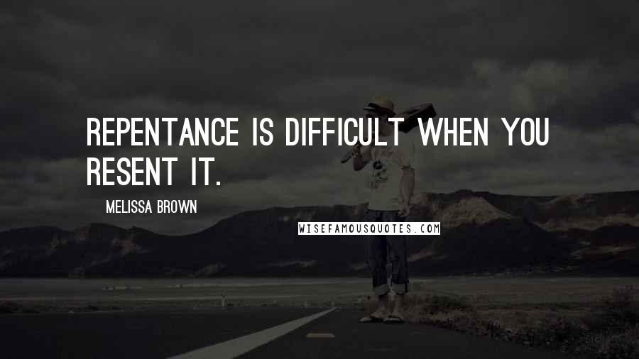 Melissa Brown Quotes: Repentance is difficult when you resent it.