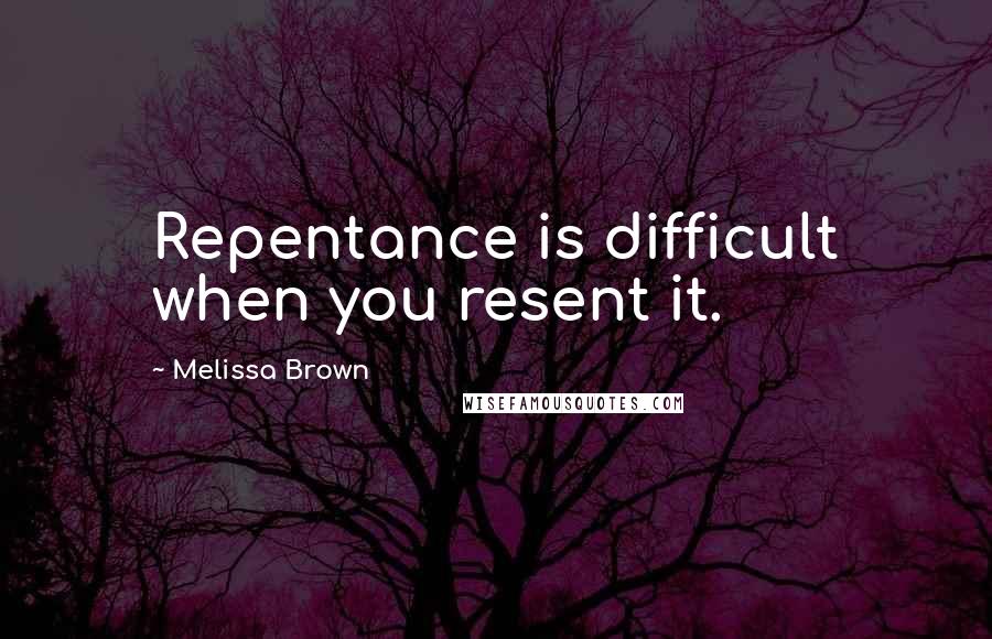 Melissa Brown Quotes: Repentance is difficult when you resent it.