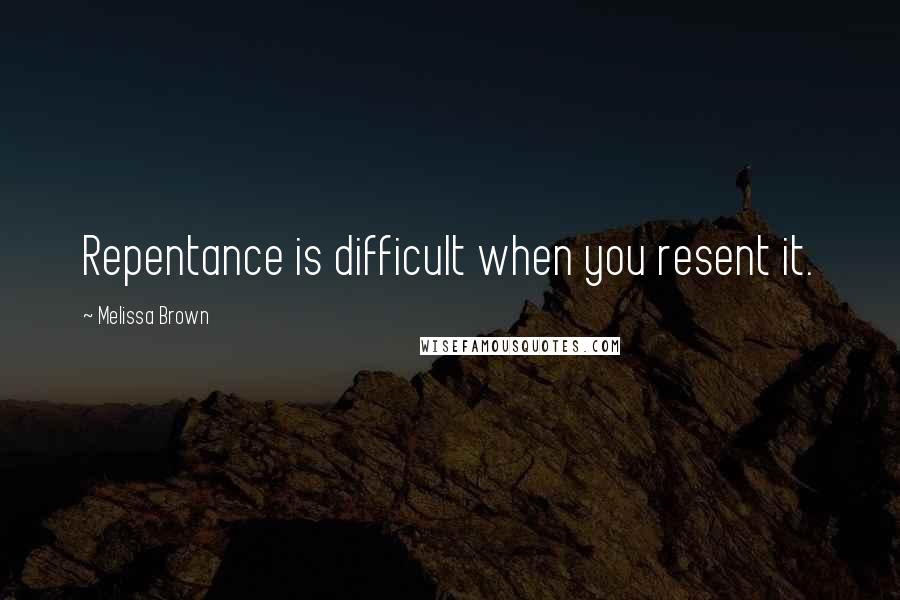 Melissa Brown Quotes: Repentance is difficult when you resent it.