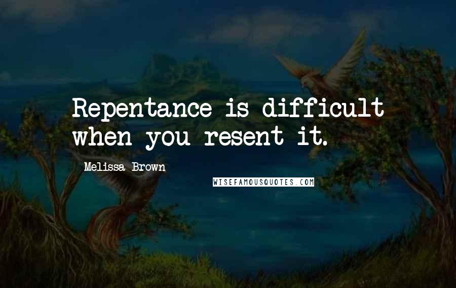 Melissa Brown Quotes: Repentance is difficult when you resent it.