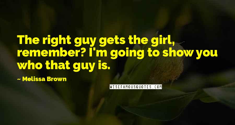 Melissa Brown Quotes: The right guy gets the girl, remember? I'm going to show you who that guy is.