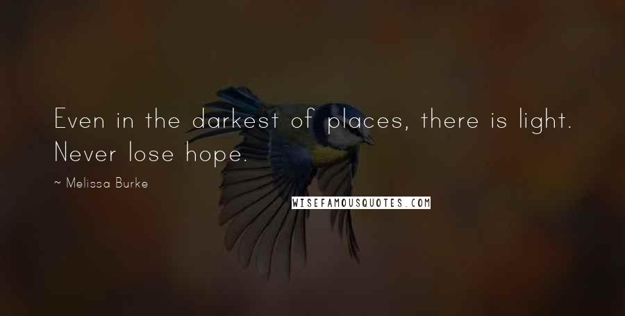 Melissa Burke Quotes: Even in the darkest of places, there is light. Never lose hope.