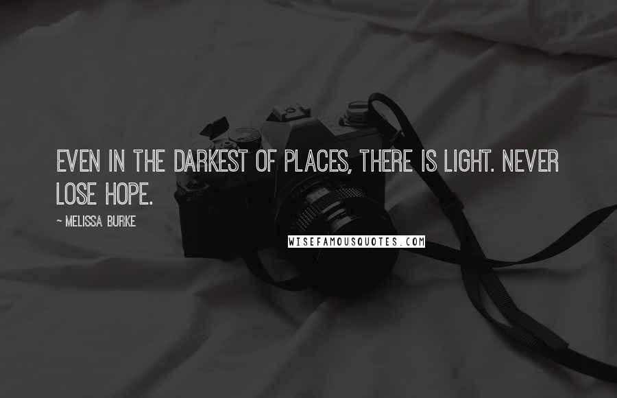 Melissa Burke Quotes: Even in the darkest of places, there is light. Never lose hope.