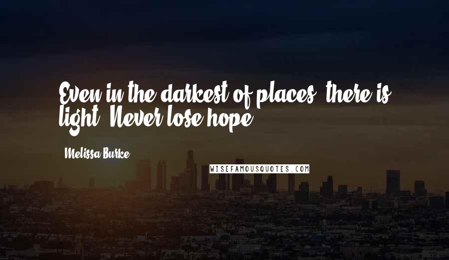 Melissa Burke Quotes: Even in the darkest of places, there is light. Never lose hope.