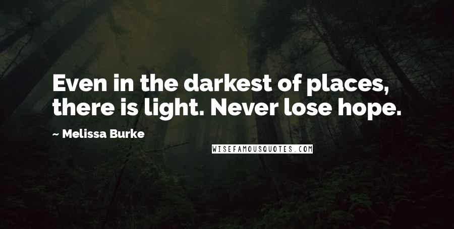 Melissa Burke Quotes: Even in the darkest of places, there is light. Never lose hope.