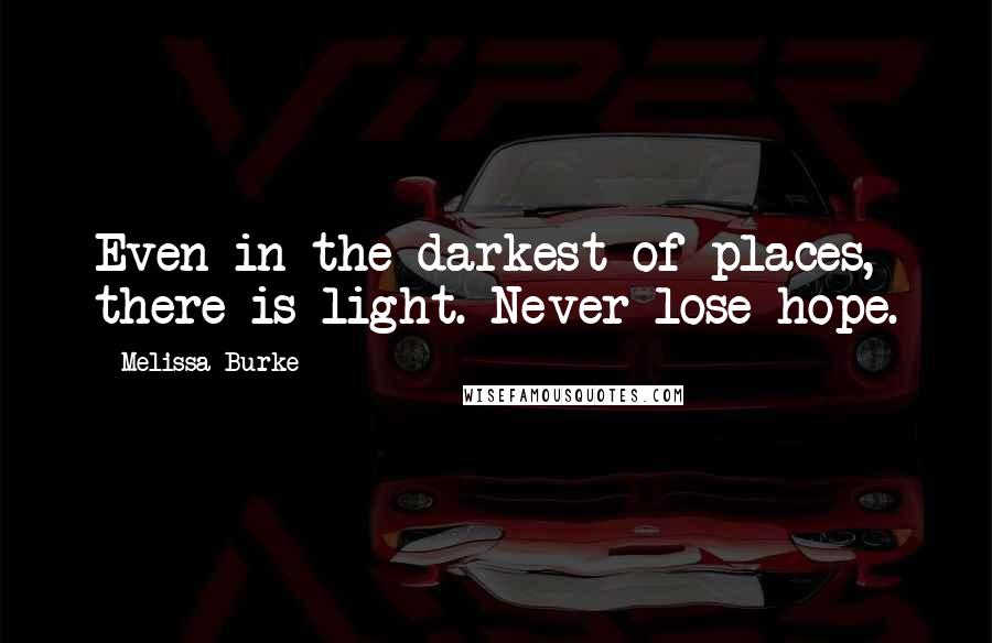 Melissa Burke Quotes: Even in the darkest of places, there is light. Never lose hope.