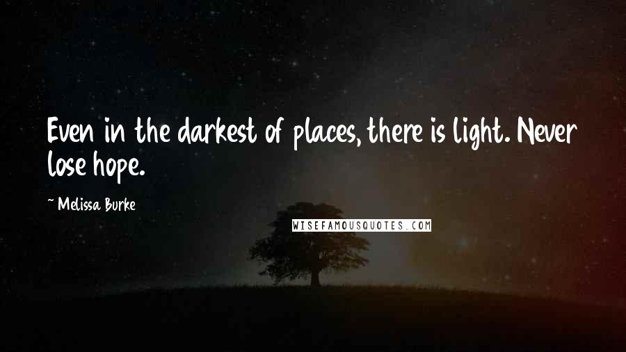 Melissa Burke Quotes: Even in the darkest of places, there is light. Never lose hope.