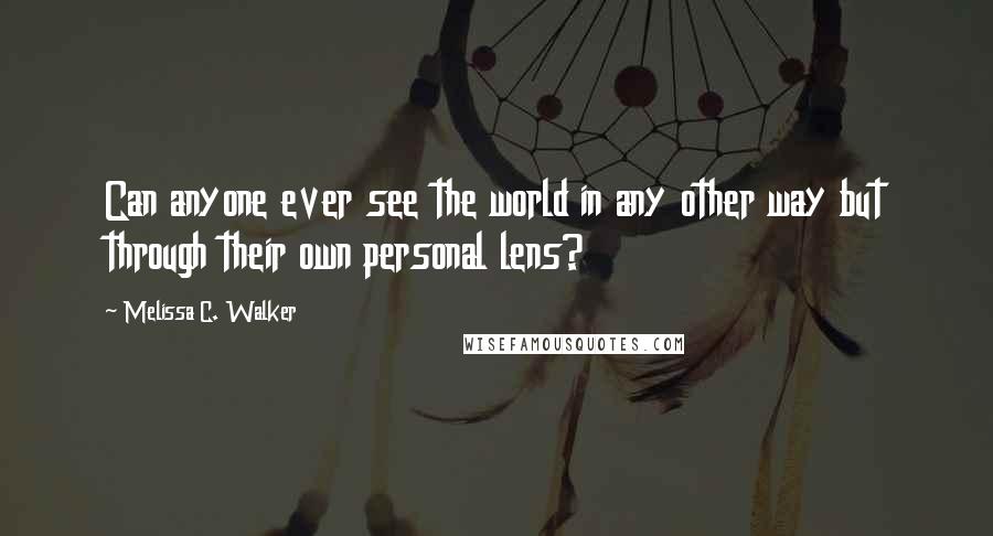 Melissa C. Walker Quotes: Can anyone ever see the world in any other way but through their own personal lens?