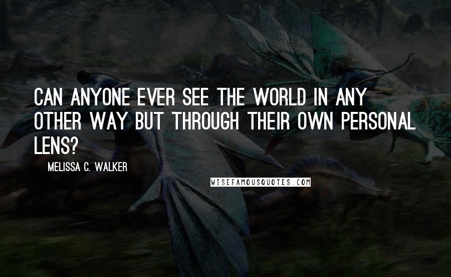 Melissa C. Walker Quotes: Can anyone ever see the world in any other way but through their own personal lens?