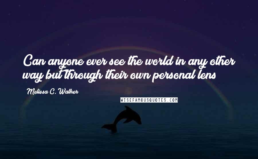 Melissa C. Walker Quotes: Can anyone ever see the world in any other way but through their own personal lens?