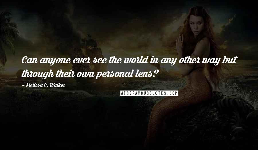 Melissa C. Walker Quotes: Can anyone ever see the world in any other way but through their own personal lens?