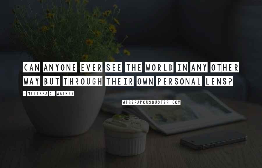 Melissa C. Walker Quotes: Can anyone ever see the world in any other way but through their own personal lens?