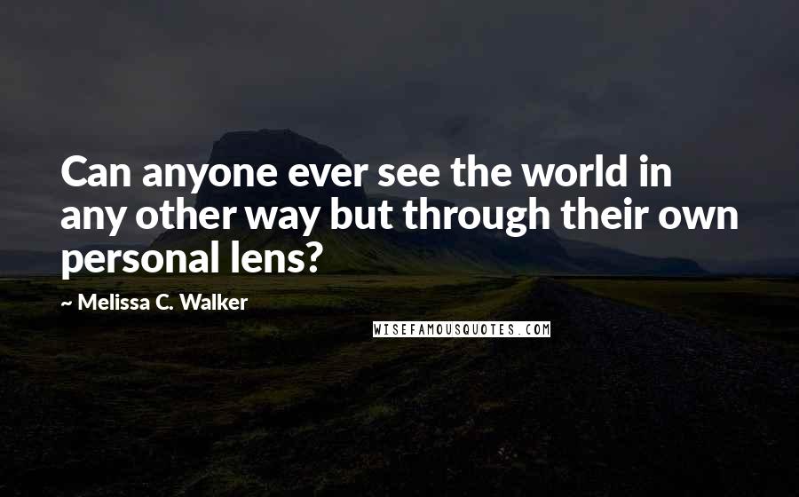 Melissa C. Walker Quotes: Can anyone ever see the world in any other way but through their own personal lens?