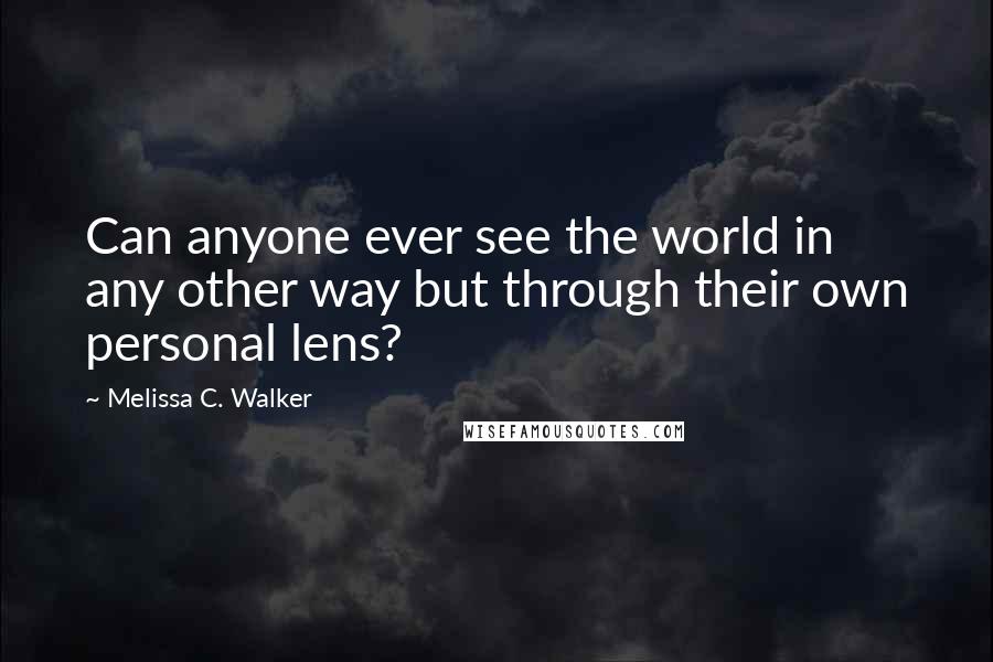 Melissa C. Walker Quotes: Can anyone ever see the world in any other way but through their own personal lens?