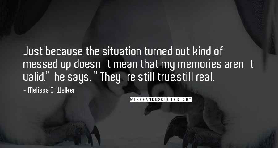 Melissa C. Walker Quotes: Just because the situation turned out kind of messed up doesn't mean that my memories aren't valid," he says. "They're still true,still real.