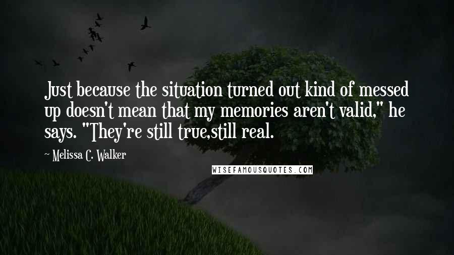 Melissa C. Walker Quotes: Just because the situation turned out kind of messed up doesn't mean that my memories aren't valid," he says. "They're still true,still real.
