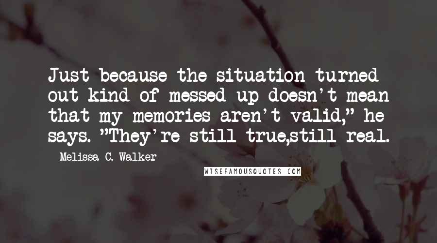 Melissa C. Walker Quotes: Just because the situation turned out kind of messed up doesn't mean that my memories aren't valid," he says. "They're still true,still real.