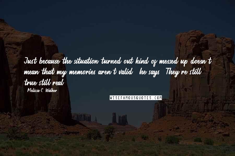 Melissa C. Walker Quotes: Just because the situation turned out kind of messed up doesn't mean that my memories aren't valid," he says. "They're still true,still real.