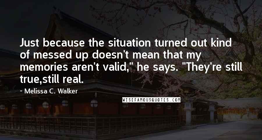 Melissa C. Walker Quotes: Just because the situation turned out kind of messed up doesn't mean that my memories aren't valid," he says. "They're still true,still real.