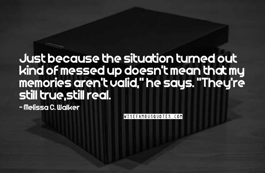 Melissa C. Walker Quotes: Just because the situation turned out kind of messed up doesn't mean that my memories aren't valid," he says. "They're still true,still real.