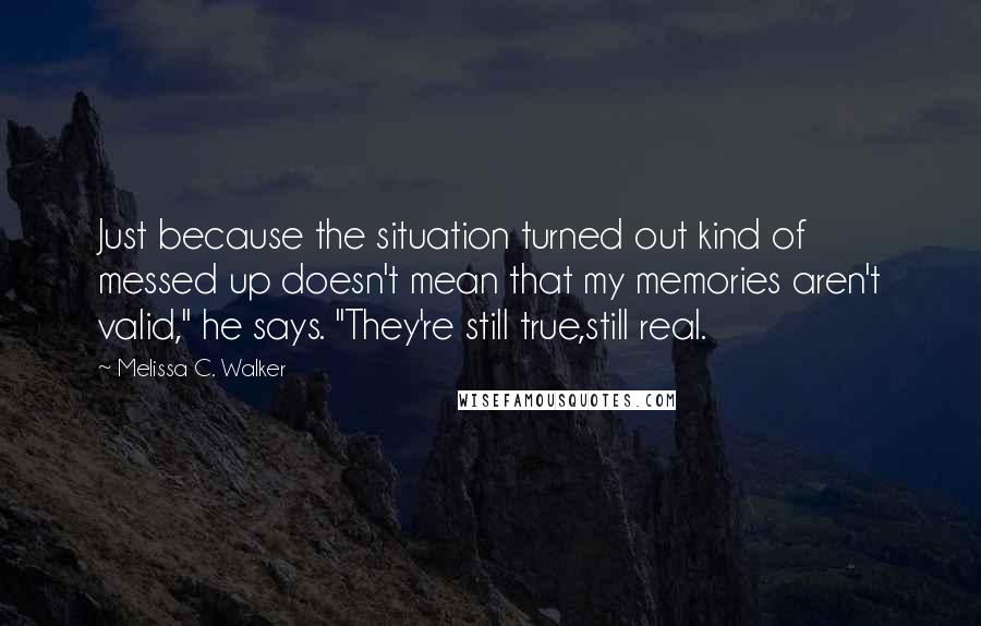Melissa C. Walker Quotes: Just because the situation turned out kind of messed up doesn't mean that my memories aren't valid," he says. "They're still true,still real.