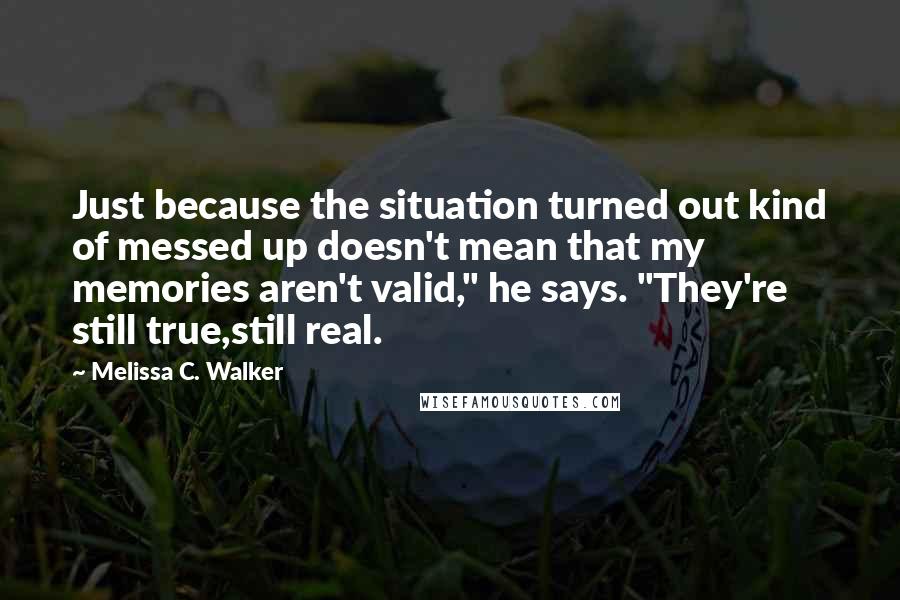 Melissa C. Walker Quotes: Just because the situation turned out kind of messed up doesn't mean that my memories aren't valid," he says. "They're still true,still real.
