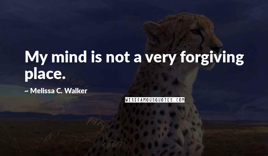 Melissa C. Walker Quotes: My mind is not a very forgiving place.