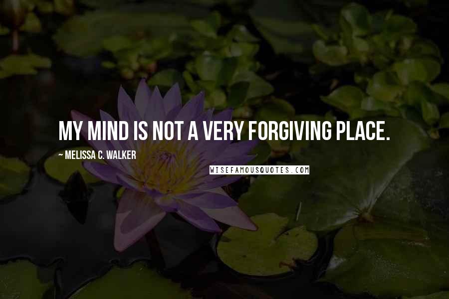 Melissa C. Walker Quotes: My mind is not a very forgiving place.