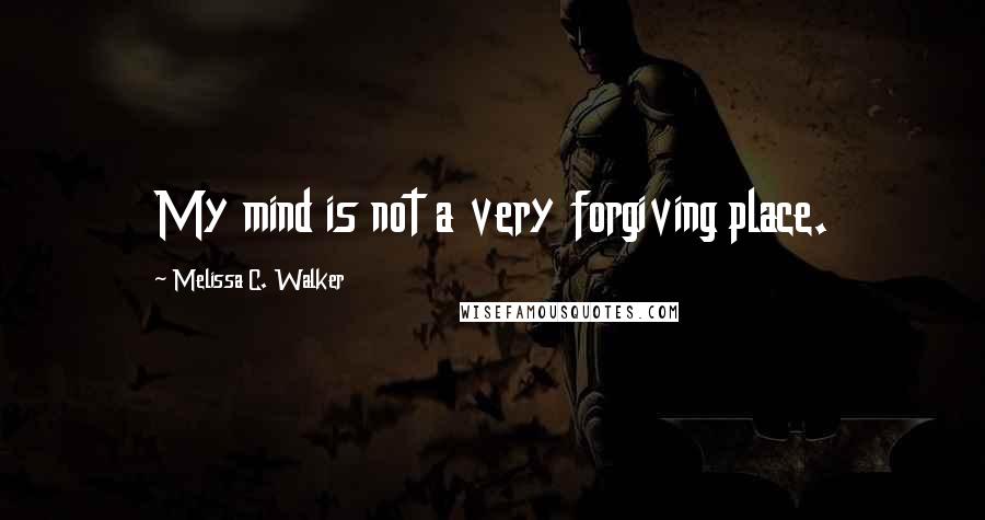 Melissa C. Walker Quotes: My mind is not a very forgiving place.