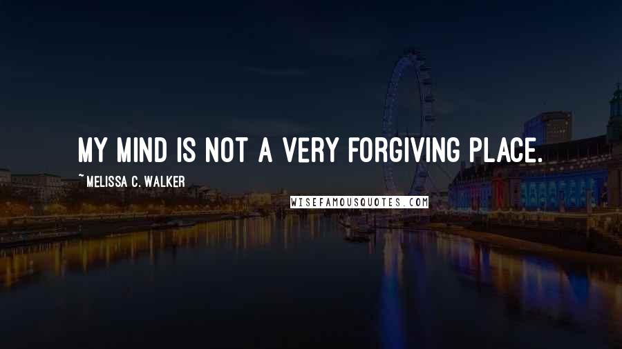 Melissa C. Walker Quotes: My mind is not a very forgiving place.