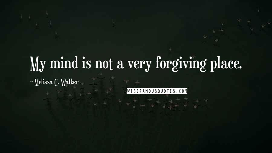 Melissa C. Walker Quotes: My mind is not a very forgiving place.