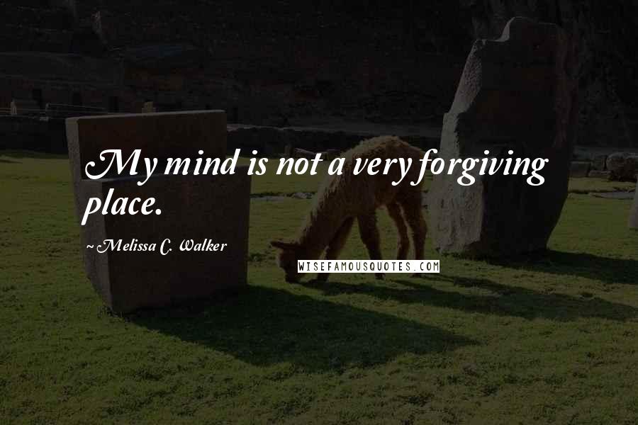 Melissa C. Walker Quotes: My mind is not a very forgiving place.