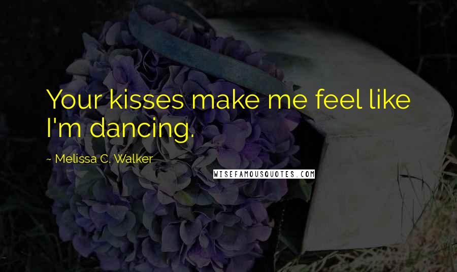 Melissa C. Walker Quotes: Your kisses make me feel like I'm dancing.