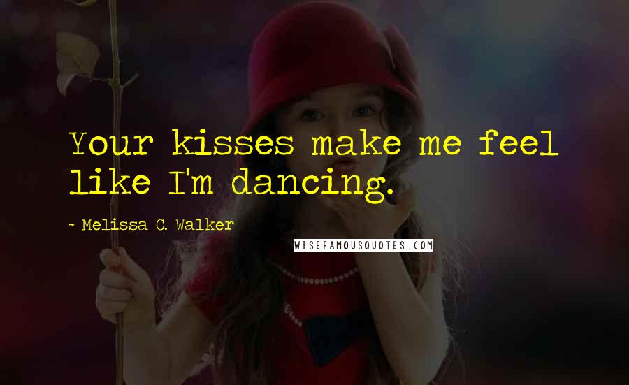Melissa C. Walker Quotes: Your kisses make me feel like I'm dancing.