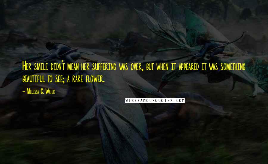 Melissa C. Water Quotes: Her smile didn't mean her suffering was over, but when it appeared it was something beautiful to see; a rare flower.