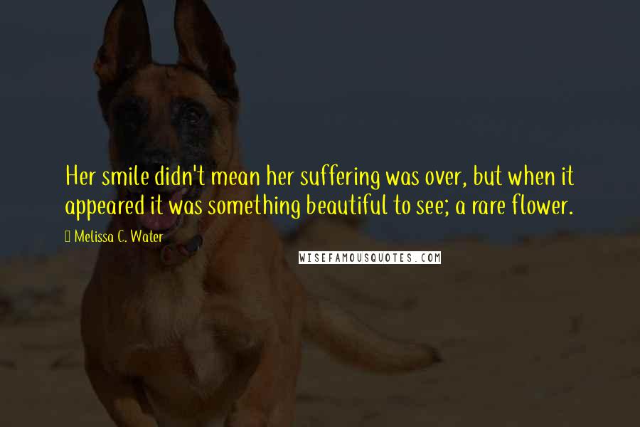 Melissa C. Water Quotes: Her smile didn't mean her suffering was over, but when it appeared it was something beautiful to see; a rare flower.