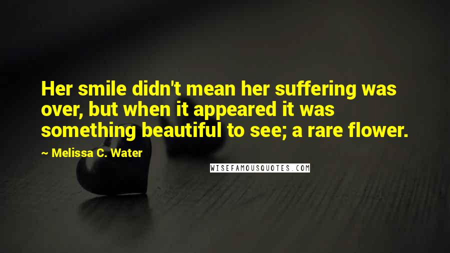 Melissa C. Water Quotes: Her smile didn't mean her suffering was over, but when it appeared it was something beautiful to see; a rare flower.