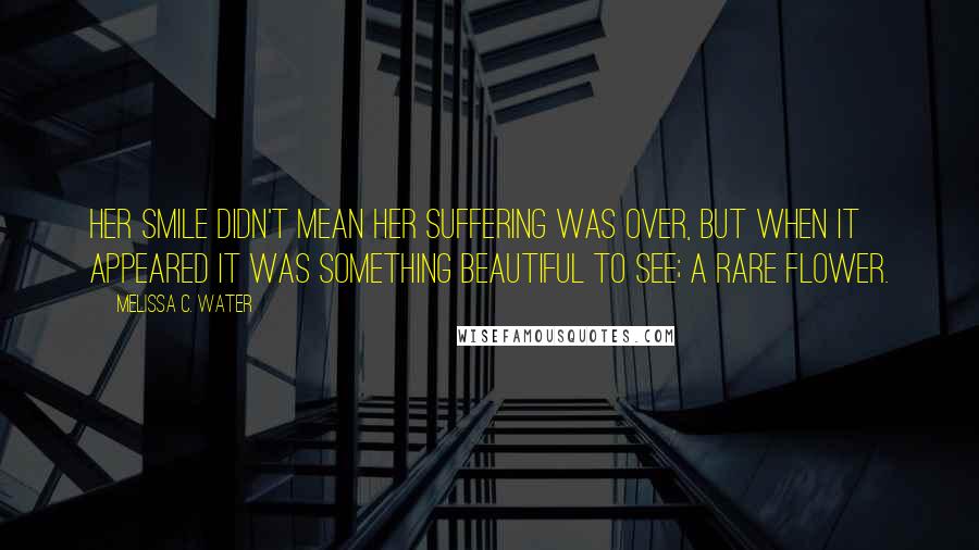 Melissa C. Water Quotes: Her smile didn't mean her suffering was over, but when it appeared it was something beautiful to see; a rare flower.