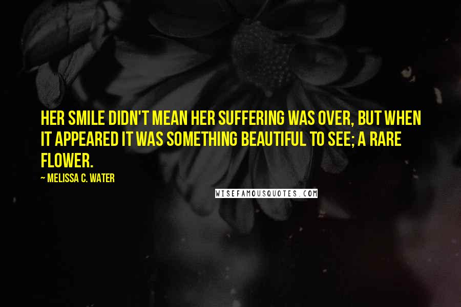 Melissa C. Water Quotes: Her smile didn't mean her suffering was over, but when it appeared it was something beautiful to see; a rare flower.