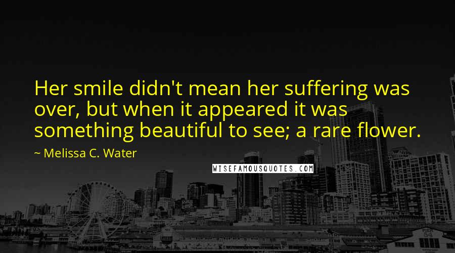 Melissa C. Water Quotes: Her smile didn't mean her suffering was over, but when it appeared it was something beautiful to see; a rare flower.