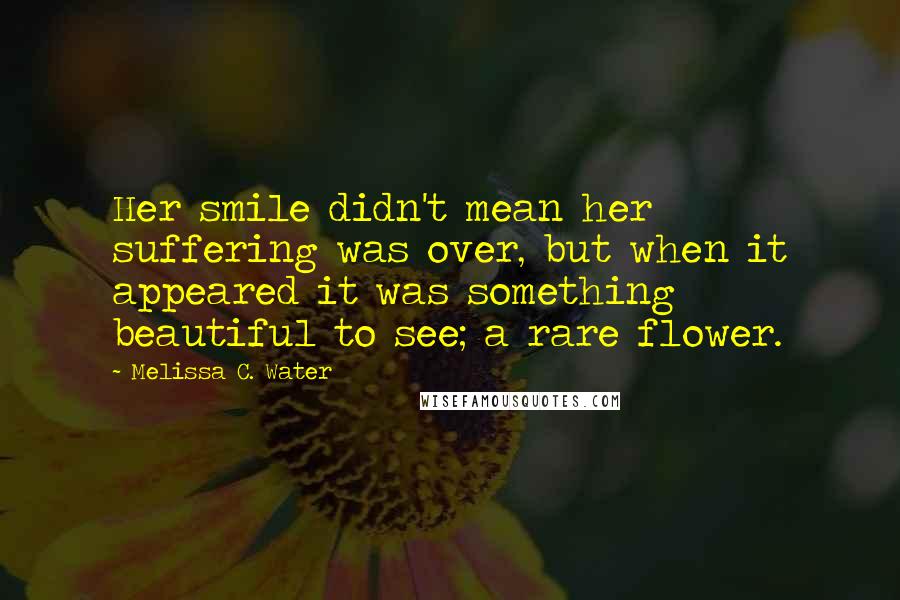 Melissa C. Water Quotes: Her smile didn't mean her suffering was over, but when it appeared it was something beautiful to see; a rare flower.