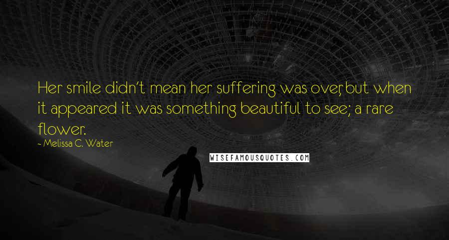 Melissa C. Water Quotes: Her smile didn't mean her suffering was over, but when it appeared it was something beautiful to see; a rare flower.